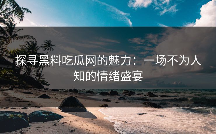 探寻黑料吃瓜网的魅力：一场不为人知的情绪盛宴
