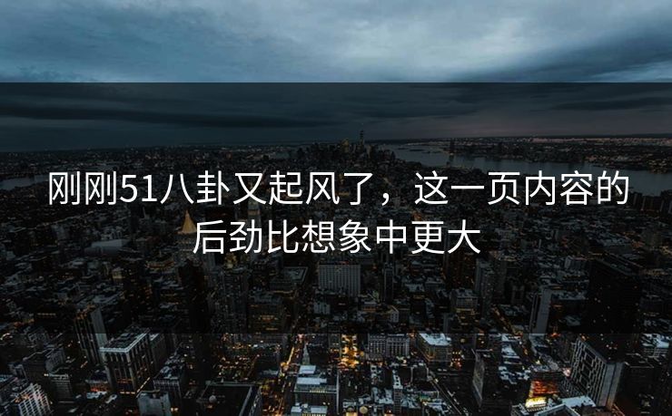 刚刚51八卦又起风了,这一页内容的后劲比想象中更大 刚刚51八卦又起风了,这一页内容的后劲比想象中更大