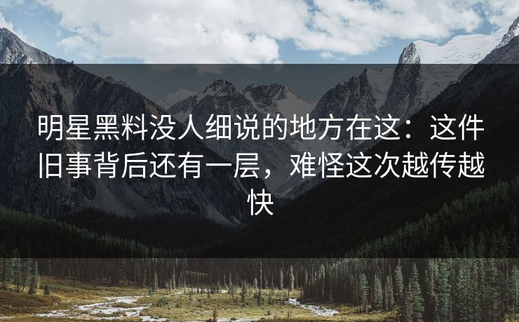 明星黑料没人细说的地方在这:这件旧事背后还有一层,难怪这次越传越快 明星黑料没人细说的地方在这:这件旧事背后还有一层,难怪这次越传越快