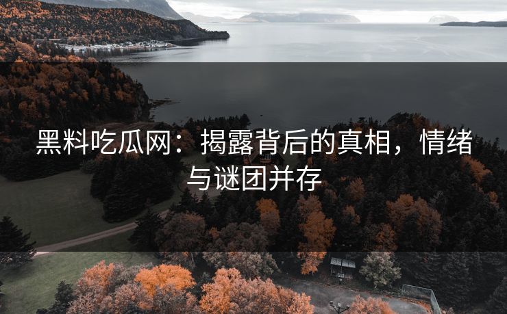 黑料吃瓜网:揭露背后的真相,情绪与谜团并存 黑料吃瓜网:揭露背后的真相,情绪与谜团并存