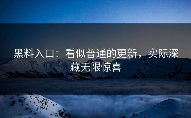 黑料入口:看似普通的更新,实际深藏无限惊喜 黑料入口:看似普通的更新,实际深藏无限惊喜