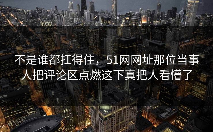 不是谁都扛得住,51网网址那位当事人把评论区点燃这下真把人看懵了 不是谁都扛得住,51网网址那位当事人把评论区点燃这下真把人看懵了