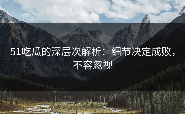 51吃瓜的深层次解析:细节决定成败,不容忽视 51吃瓜的深层次解析:细节决定成败,不容忽视