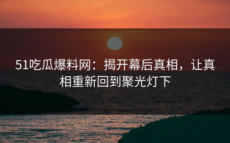 51吃瓜爆料网:揭开幕后真相,让真相重新回到聚光灯下 51吃瓜爆料网:揭开幕后真相,让真相重新回到聚光灯下