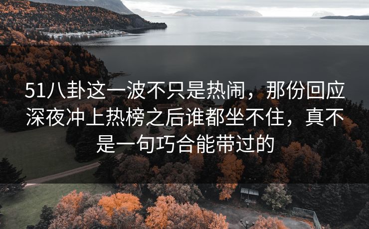 51八卦这一波不只是热闹,那份回应深夜冲上热榜之后谁都坐不住,真不是一句巧合能带过的 51八卦这一波不只是热闹,那份回应深夜冲上热榜之后谁都坐不住,真不是一句巧合能带过的